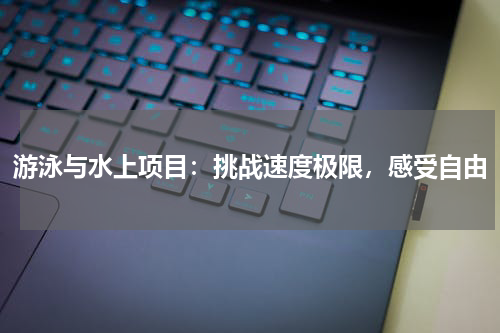 游泳与水上项目:挑战速度极限,感受自由