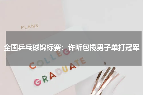 全国乒乓球锦标赛:许昕包揽男子单打冠军