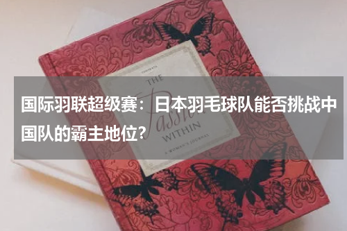 国际羽联超级赛:日本羽毛球队能否挑战中国队的霸主地位?