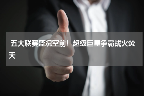 五大联赛盛况空前!超级巨星争霸战火焚天