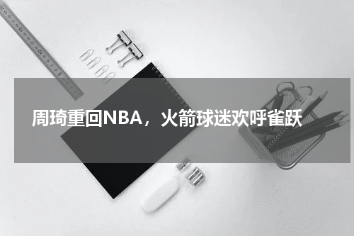 周琦重回NBA,火箭球迷欢呼雀跃