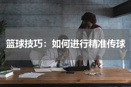 篮球技巧:如何进行精准传球