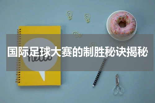 国际足球大赛的制胜秘诀揭秘