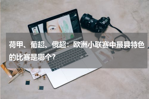 荷甲、葡超、俄超:欧洲小联赛中最具特色的比赛是哪个?