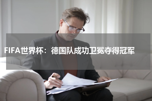 FIFA世界杯:德国队成功卫冕夺得冠军
