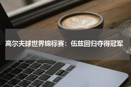 高尔夫球世界锦标赛:伍兹回归夺得冠军