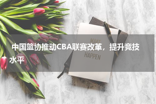 中国篮协推动CBA联赛改革,提升竞技水平