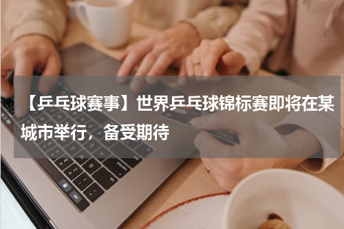 【乒乓球赛事】世界乒乓球锦标赛即将在某城市举行,备受期待