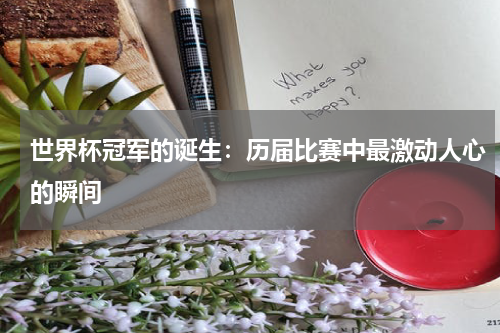 世界杯冠军的诞生:历届比赛中最激动人心的瞬间