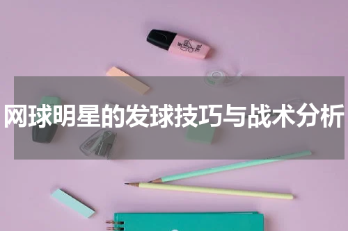 网球明星的发球技巧与战术分析