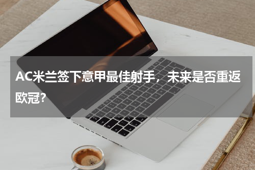 AC米兰签下意甲最佳射手,未来是否重返欧冠?