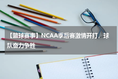 【篮球赛事】NCAA季后赛激情开打,球队奋力争胜
