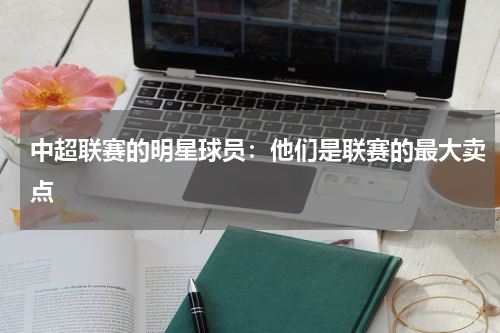 中超联赛的明星球员:他们是联赛的最大卖点