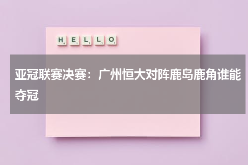 亚冠联赛决赛:广州恒大对阵鹿岛鹿角谁能夺冠