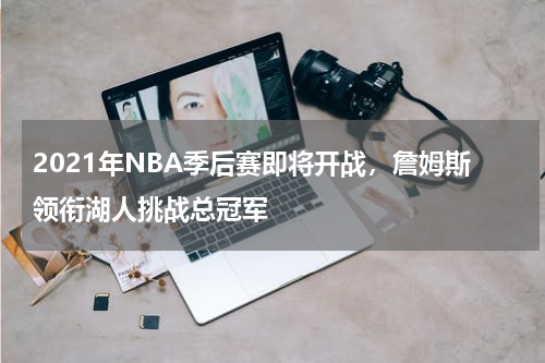 2021年NBA季后赛即将开战,詹姆斯领衔湖人挑战总冠军