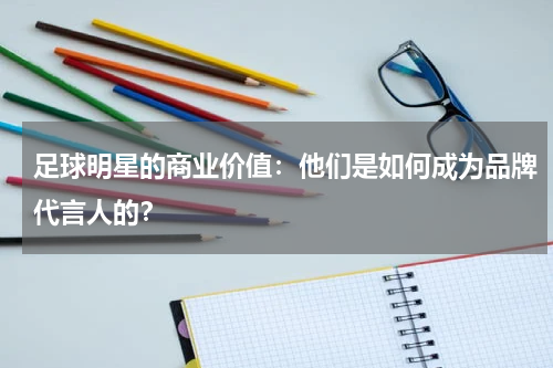 足球明星的商业价值:他们是如何成为品牌代言人的?