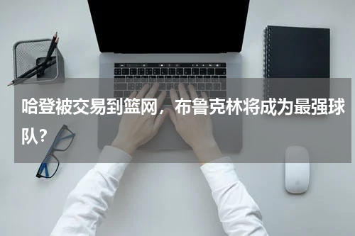 哈登被交易到篮网,布鲁克林将成为最强球队?