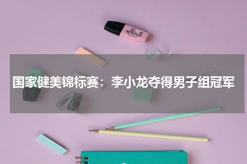 国家健美锦标赛:李小龙夺得男子组冠军