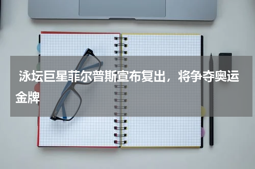 泳坛巨星菲尔普斯宣布复出,将争夺奥运金牌