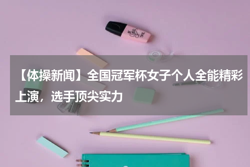 【体操新闻】全国冠军杯女子个人全能精彩上演,选手顶尖实力