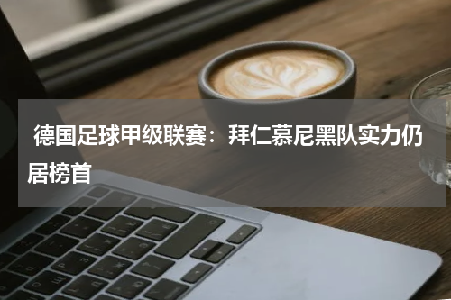 德国足球甲级联赛:拜仁慕尼黑队实力仍居榜首