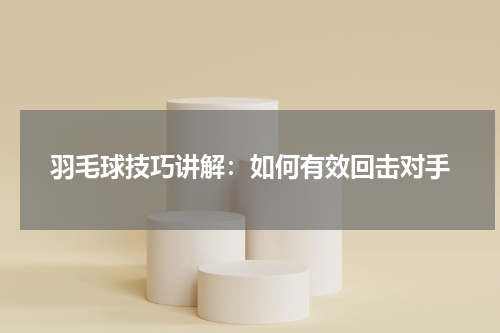 羽毛球技巧讲解:如何有效回击对手