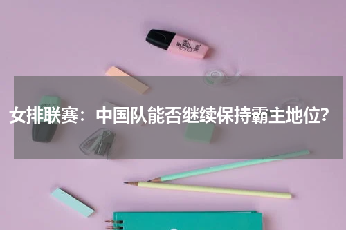 女排联赛:中国队能否继续保持霸主地位?