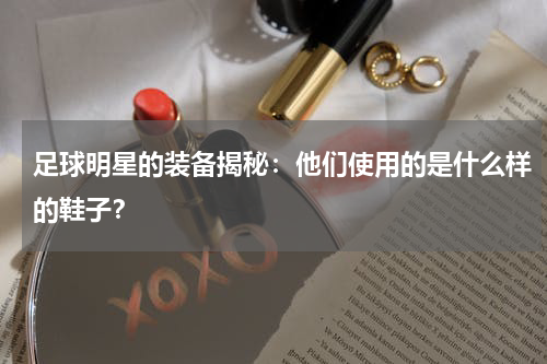 足球明星的装备揭秘:他们使用的是什么样的鞋子?