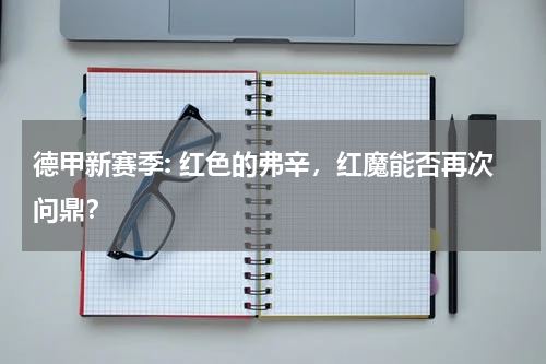 德甲新赛季: 红色的弗辛,红魔能否再次问鼎?