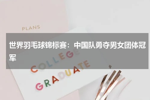 世界羽毛球锦标赛:中国队勇夺男女团体冠军