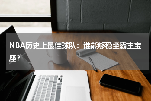 NBA历史上最佳球队:谁能够稳坐霸主宝座?