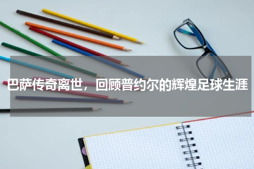 巴萨传奇离世,回顾普约尔的辉煌足球生涯