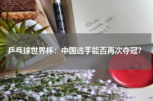 乒乓球世界杯:中国选手能否再次夺冠?