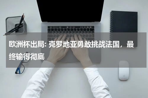 欧洲杯出局: 克罗地亚勇敢挑战法国,最终输得彻底