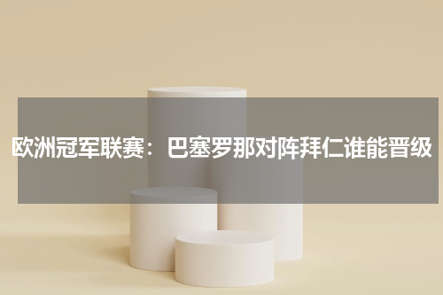 欧洲冠军联赛:巴塞罗那对阵拜仁谁能晋级