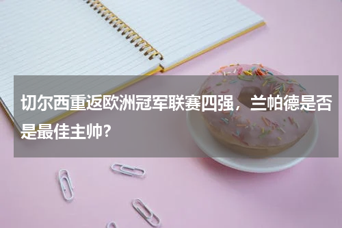 切尔西重返欧洲冠军联赛四强,兰帕德是否是最佳主帅?