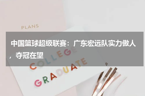 中国篮球超级联赛:广东宏远队实力傲人,夺冠在望