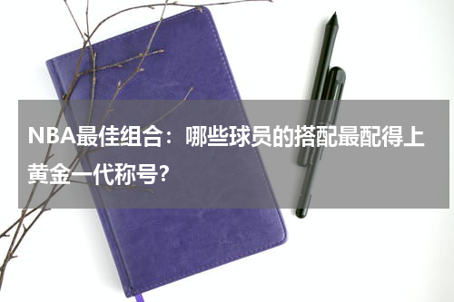 NBA最佳组合:哪些球员的搭配最配得上黄金一代称号?
