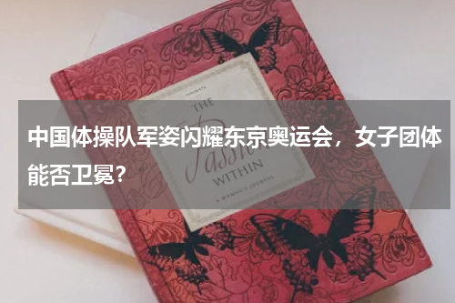 中国体操队军姿闪耀东京奥运会,女子团体能否卫冕?