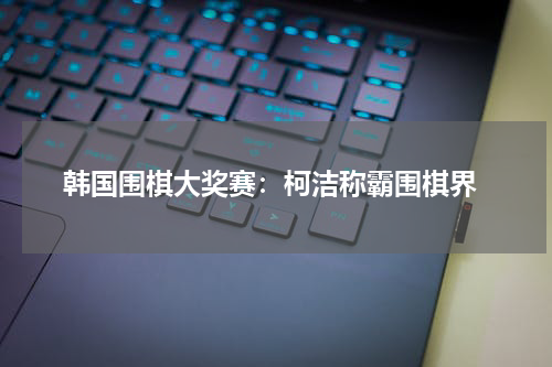 韩国围棋大奖赛:柯洁称霸围棋界