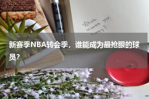 新赛季NBA转会季,谁能成为最抢眼的球员?