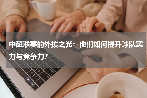 中超联赛的外援之光:他们如何提升球队实力与竞争力?