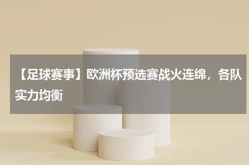 【足球赛事】欧洲杯预选赛战火连绵,各队实力均衡