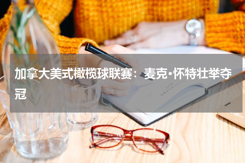 加拿大美式橄榄球联赛:麦克·怀特壮举夺冠