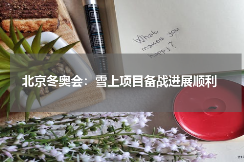 北京冬奥会:雪上项目备战进展顺利