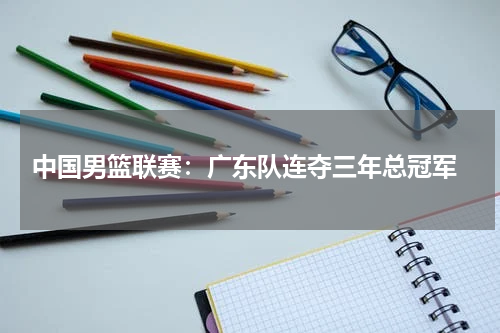 中国男篮联赛:广东队连夺三年总冠军