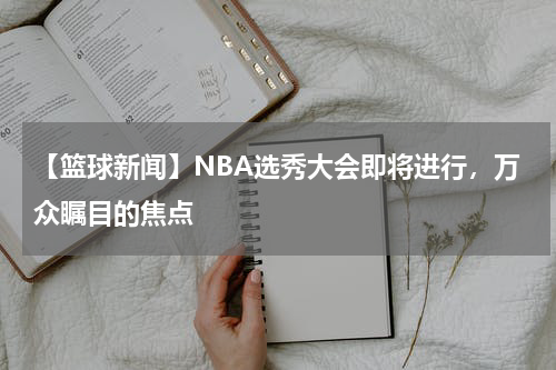 【篮球新闻】NBA选秀大会即将进行,万众瞩目的焦点
