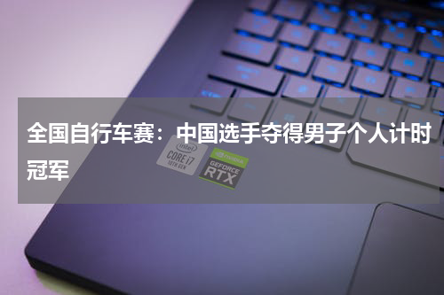 全国自行车赛:中国选手夺得男子个人计时冠军