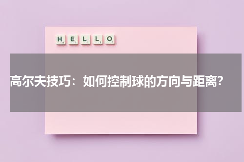 高尔夫技巧:如何控制球的方向与距离?