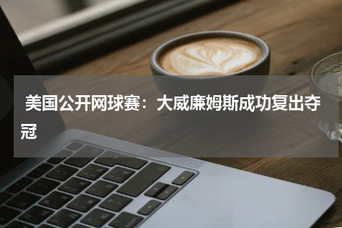 美国公开网球赛:大威廉姆斯成功复出夺冠